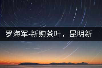 羅海軍-新購茶葉，昆明新購商貿(mào)有限公司總經(jīng)理