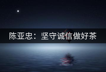 陳亞忠：堅(jiān)守誠(chéng)信做好茶