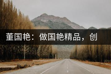 董國(guó)艷：做國(guó)艷精品，創(chuàng)百年茶企