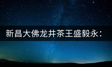 新昌大佛龍井茶王盛毅永:25年磨劍終成鋒利