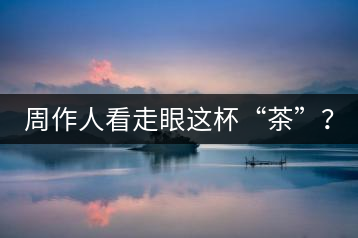 周作人看走眼這杯“茶”？