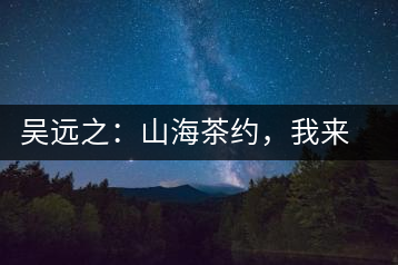 吳遠(yuǎn)之:山海茶約,我來(lái)因?yàn)槟阍? decoding=