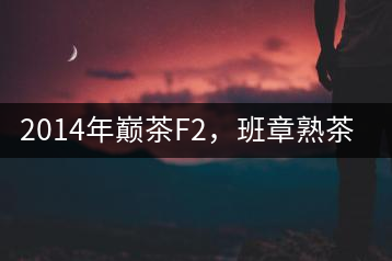 2014年巔茶F2，班章熟茶跟蹤品飲