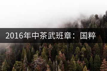 2016年中茶武班章：國(guó)粹精品、武者風(fēng)范