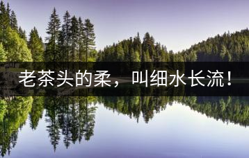老茶頭的柔，叫細(xì)水長(zhǎng)流！