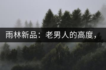 雨林新品：老男人的高度，老男人的野性，老男人的甜蜜！