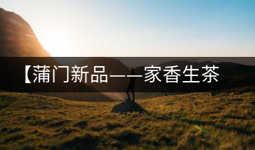 【蒲門新品——家香生茶】品之，是家的味道，存之，是家的思念
