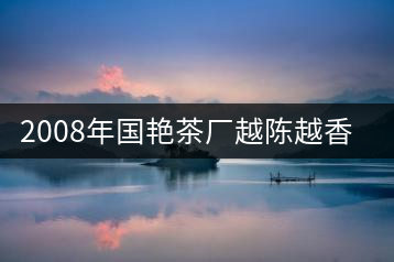 2008年國(guó)艷茶廠(chǎng)越陳越香開(kāi)湯