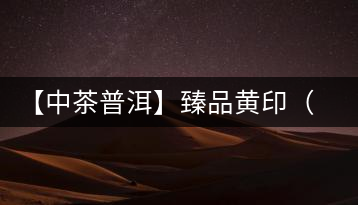 【中茶普洱】臻品黃?。ㄆ焚|(zhì)篇）