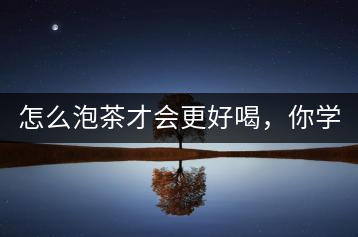 怎么泡茶才會(huì)更好喝，你學(xué)會(huì)了嗎？