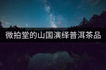 微拍堂的山國(guó)演繹普洱茶品質(zhì)如何？