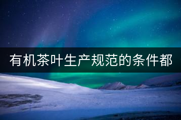 有機茶葉生產(chǎn)規(guī)范的條件都有哪些？（上敘）