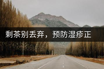 剩茶別丟棄,預(yù)防濕疹正合適