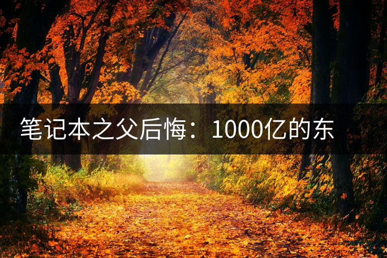 筆記本之父后悔：1000億的東西只賣(mài)出零頭