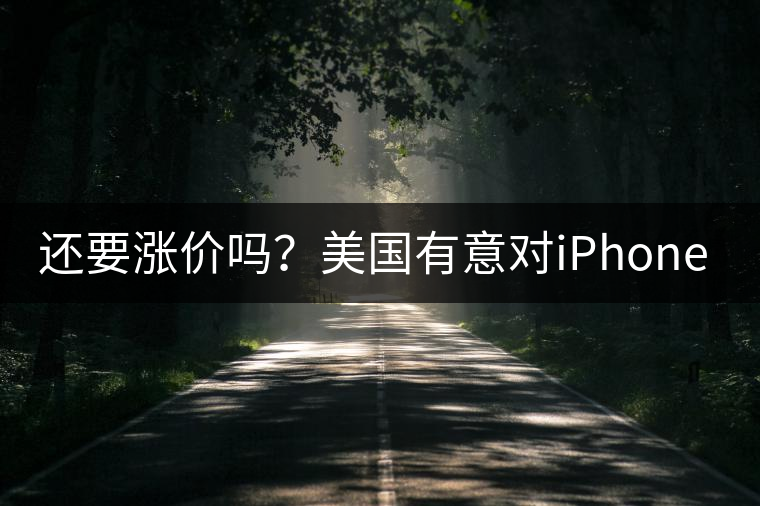 還要漲價嗎？美國有意對iPhone加征10%關(guān)稅