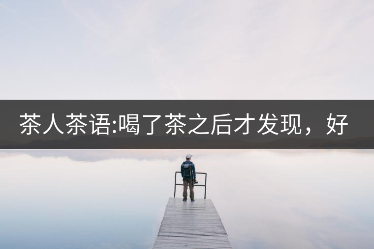 茶人茶語(yǔ):喝了茶之后才發(fā)現(xiàn)，好喝的不是茶，而是你愿...茶人茶語(yǔ)：喝了茶之后才發(fā)現(xiàn)，好喝的不是茶，而是你愿意讓它好喝