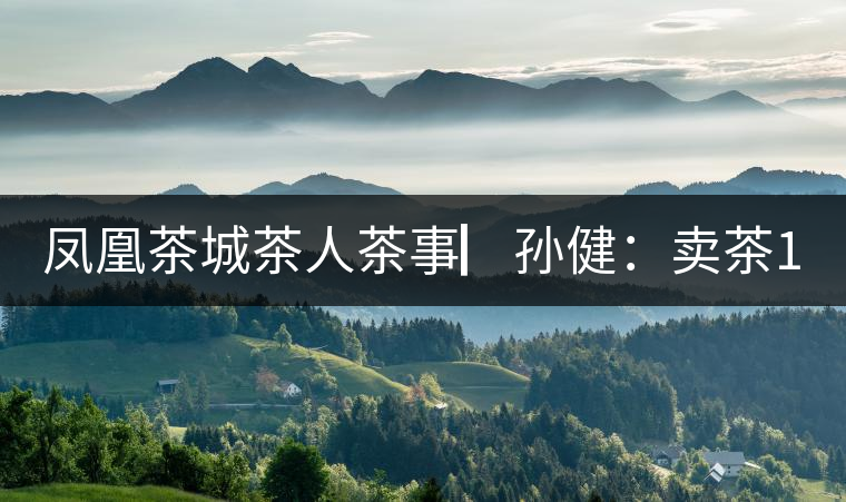 鳳凰茶城茶人茶事▏孫?。嘿u茶15年，對普洱茶還猶如初見