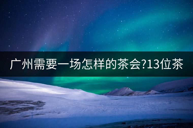 廣州需要一場怎樣的茶會?13位茶人，39款珍愛茶品，在...廣州需要一場怎樣的茶會？13位茶人，39款珍愛茶品，在這里揭曉