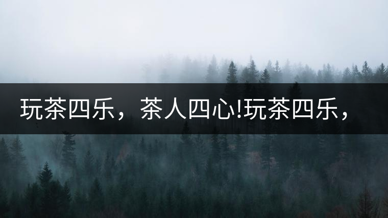 玩茶四樂，茶人四心!玩茶四樂，茶人四心！