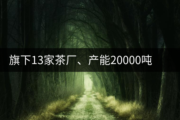 旗下13家茶廠、產(chǎn)能20000噸，這家“巨無霸”中國茶企...旗下13家茶廠、產(chǎn)能20000噸，這家“巨無霸”中國茶企是怎樣煉成的？