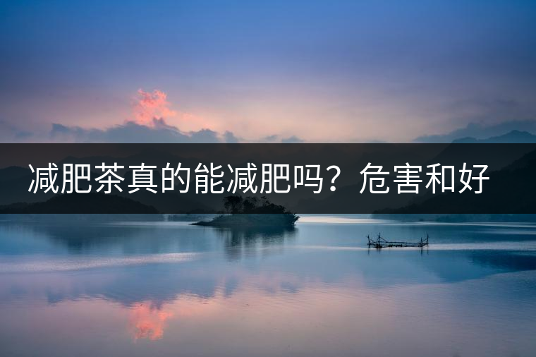 減肥茶真的能減肥嗎？危害和好處你一定得了解清楚！減肥講科學(xué)