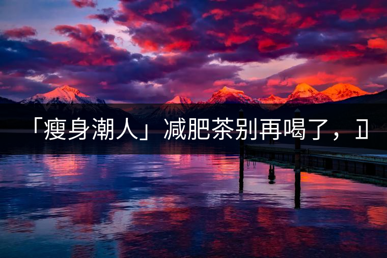 「瘦身潮人」減肥茶別再喝了，正宗的茶葉才是減肥的...「瘦身潮人」減肥茶別再喝了，正宗的茶葉才是減肥的好幫手！