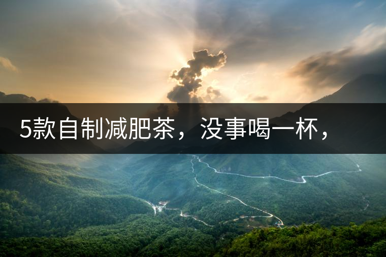 5款自制減肥茶，沒事喝一杯，或許一天比一天瘦5款自制減肥茶，沒事喝一杯，或許一天比一天瘦