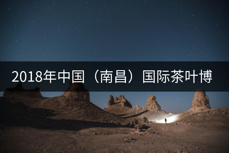 2018年中國（南昌）國際茶葉博覽會5月31日開幕