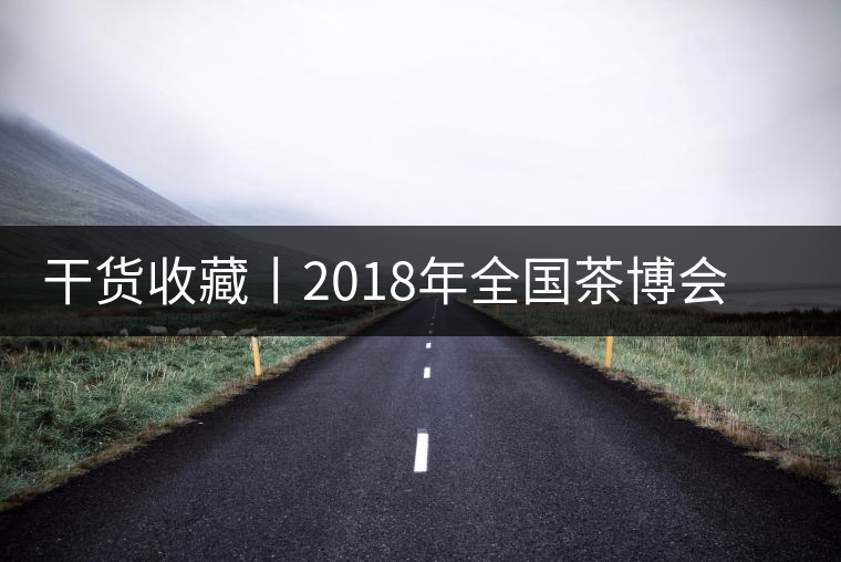 干貨收藏丨2018年全國茶博會、茶展會早知道干貨收藏丨2018年全國茶博會、茶展會早知道