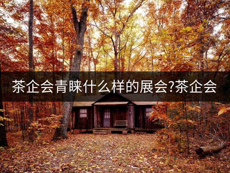茶企會(huì)青睞什么樣的展會(huì)?茶企會(huì)青睞什么樣的展會(huì)？
