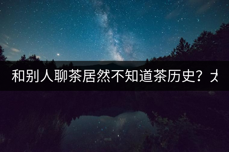 和別人聊茶居然不知道茶歷史？太out了