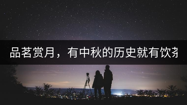 品茗賞月，有中秋的歷史就有飲茶的歷史!品茗賞月，有中秋的歷史就有飲茶的歷史！