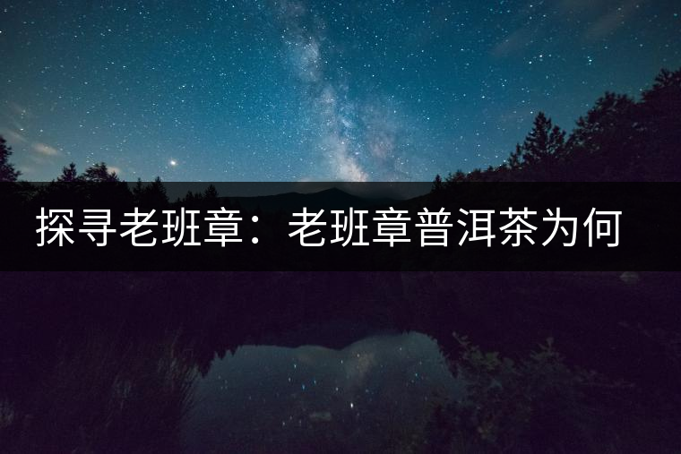 探尋老班章：老班章普洱茶為何稱王？