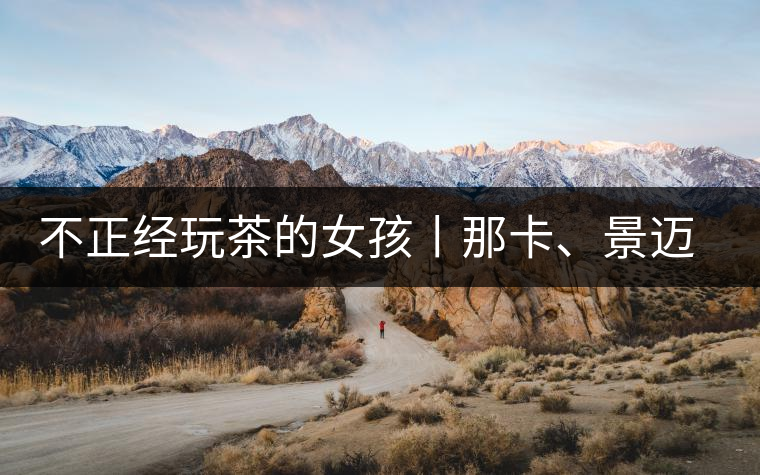 不正經(jīng)玩茶的女孩丨那卡、景邁和帕點不正經(jīng)玩茶的女孩丨那卡、景邁和帕點