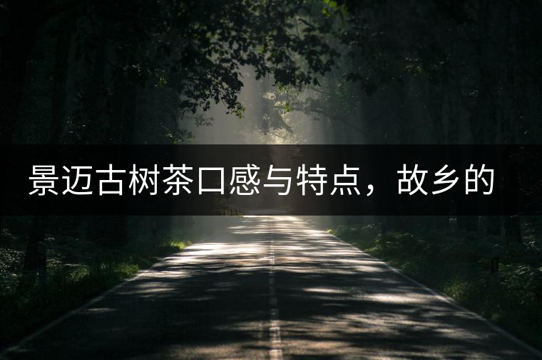 景邁古樹茶口感與特點(diǎn)，故鄉(xiāng)的普洱茶