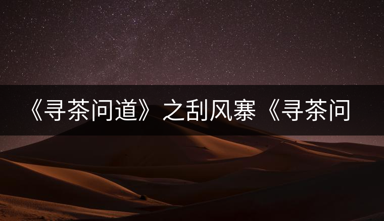 《尋茶問道》之刮風(fēng)寨《尋茶問道》之刮風(fēng)寨