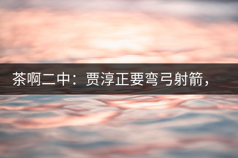 茶啊二中：賈淳正要彎弓射箭，艾主任打醒他的美夢(mèng)，教室的燈壞了