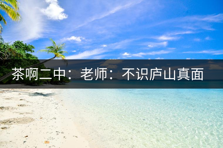 茶啊二中：老師：不識(shí)廬山真面目，賈淳：見(jiàn)識(shí)彎弓射大雕