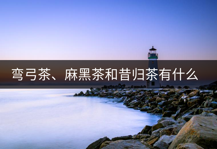 彎弓茶、麻黑茶和昔歸茶有什么不同彎弓茶、麻黑茶和昔歸茶有什么不同