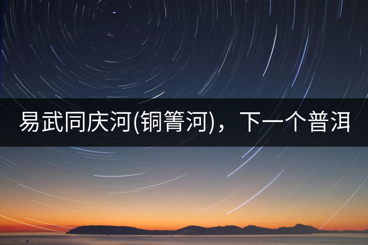 易武同慶河(銅箐河)，下一個普洱茶新貴?易武同慶河(銅箐河)，下一個普洱茶新貴？