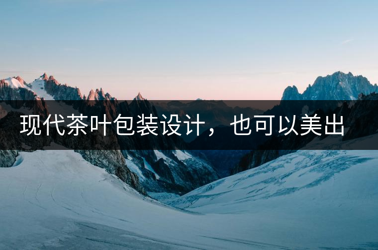 現(xiàn)代茶葉包裝設(shè)計(jì)，也可以美出千年的韻味