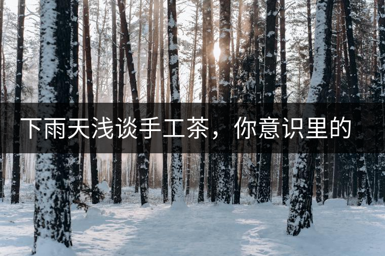 下雨天淺談手工茶，你意識里的僅僅是包裝上印著純手工三個字？