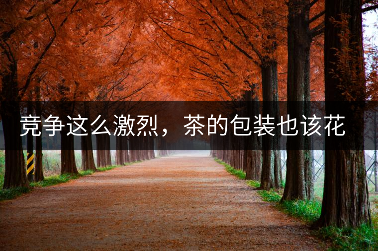 競(jìng)爭(zhēng)這么激烈，茶的包裝也該花花心思了競(jìng)爭(zhēng)這么激烈，茶的包裝也該花花心思了