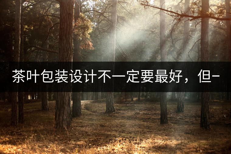 茶葉包裝設(shè)計不一定要最好，但一定要最有創(chuàng)意(送給茶...茶葉包裝設(shè)計不一定要最好，但一定要最有創(chuàng)意（送給茶商的干貨）