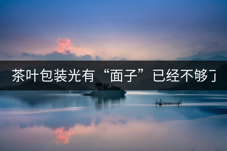 茶葉包裝光有“面子”已經(jīng)不夠了，沒有靈魂的設(shè)計還...茶葉包裝光有“面子”已經(jīng)不夠了，沒有靈魂的設(shè)計還不如不“裝”
