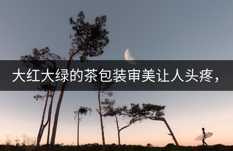 大紅大綠的茶包裝審美讓人頭疼，沒(méi)想到茶包裝還可以...大紅大綠的茶包裝審美讓人頭疼，沒(méi)想到茶包裝還可以這么清雅！