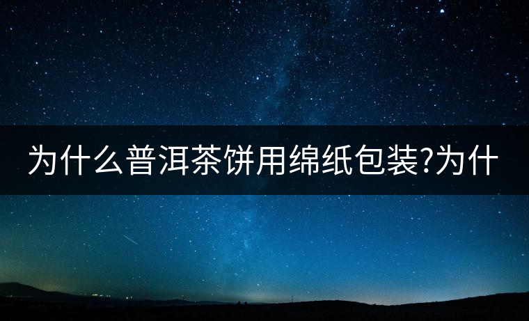 為什么普洱茶餅用綿紙包裝?為什么普洱茶餅用綿紙包裝？