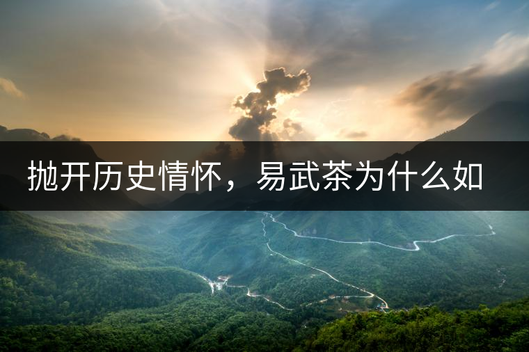 拋開(kāi)歷史情懷，易武茶為什么如此受歡迎？