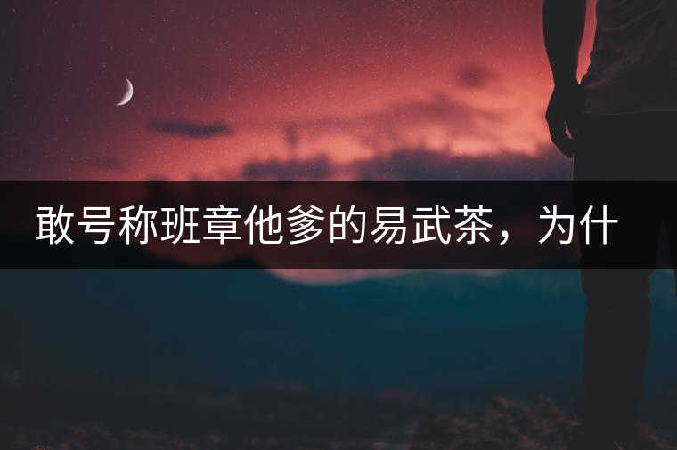 敢號(hào)稱班章他爹的易武茶，為什么前期會(huì)那么淡呢？