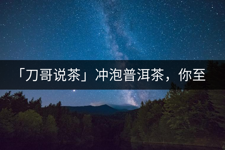「刀哥說(shuō)茶」沖泡普洱茶，你至少需要準(zhǔn)備六樣器具